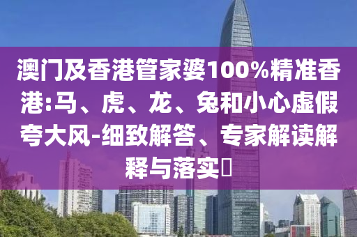 澳门及香港管家婆100%精准香港:马、虎、龙、兔和小心虚假夸大风-细致解答、专家解读解释与落实​